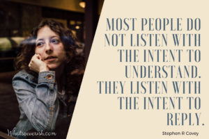 Most people do not listen with the intent to understand.